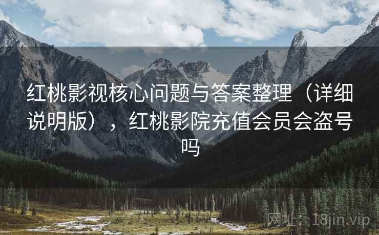 红桃影视核心问题与答案整理(详细说明版),红桃影院充值会员会盗号吗 红桃影视核心问题与答案整理(详细说明版),红桃影院充值会员会盗号吗
