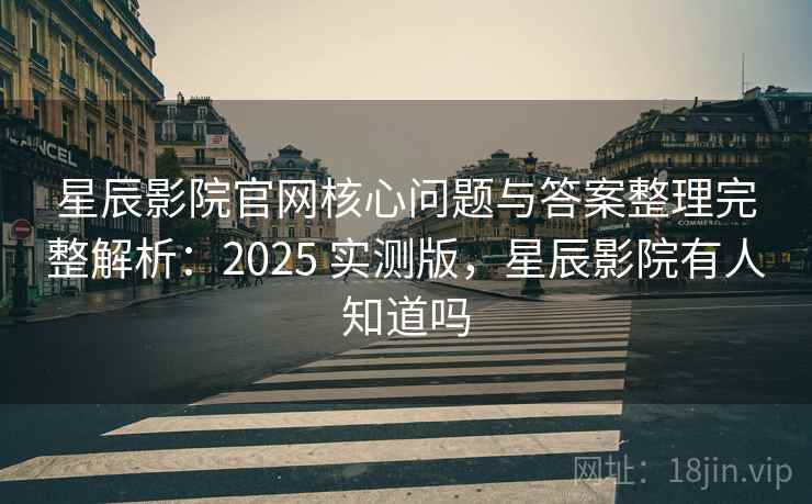 星辰影院官网核心问题与答案整理完整解析:2025 实测版,星辰影院有人知道吗 星辰影院官网核心问题与答案整理完整解析:2025 实测版,星辰影院有人知道吗