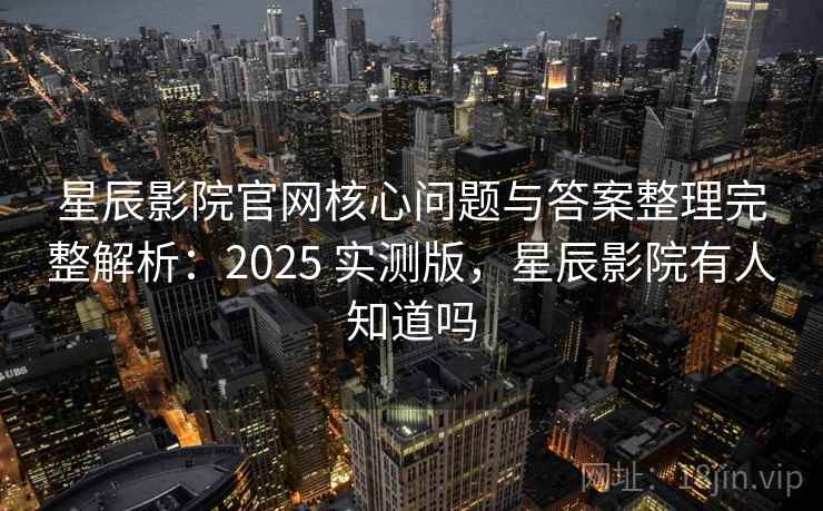 星辰影院官网核心问题与答案整理完整解析:2025 实测版,星辰影院有人知道吗 星辰影院官网核心问题与答案整理完整解析:2025 实测版,星辰影院有人知道吗