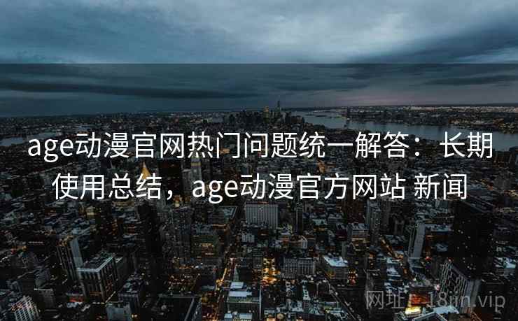 age动漫官网热门问题统一解答:长期使用总结,age动漫官方网站 新闻 age动漫官网热门问题统一解答:长期使用总结,age动漫官方网站 新闻