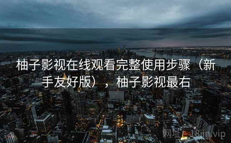 柚子影视在线观看完整使用步骤(新手友好版),柚子影视最右 柚子影视在线观看完整使用步骤(新手友好版),柚子影视最右