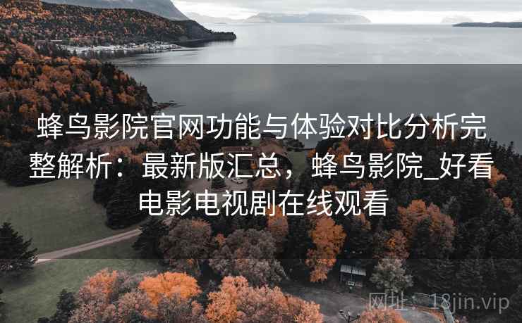 蜂鸟影院官网功能与体验对比分析完整解析:最新版汇总,蜂鸟影院_好看电影电视剧在线观看 蜂鸟影院官网功能与体验对比分析完整解析:最新版汇总,蜂鸟影院_好看电影电视剧在线观看