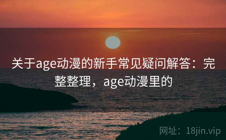 关于age动漫的新手常见疑问解答:完整整理,age动漫里的 关于age动漫的新手常见疑问解答:完整整理,age动漫里的