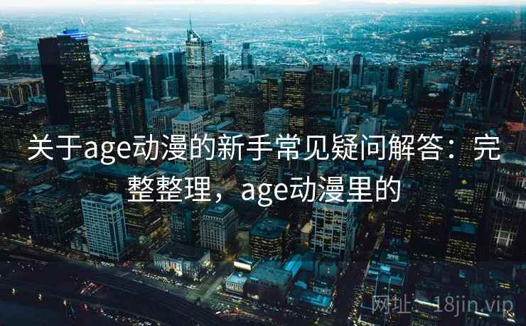 关于age动漫的新手常见疑问解答:完整整理,age动漫里的 关于age动漫的新手常见疑问解答:完整整理,age动漫里的