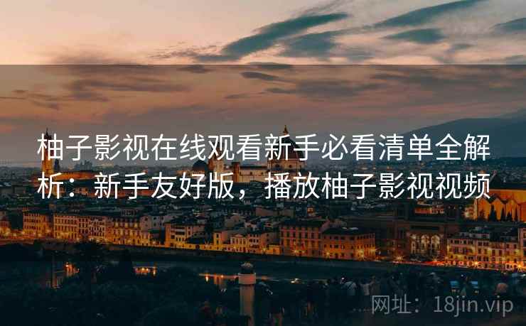 柚子影视在线观看新手必看清单全解析:新手友好版,播放柚子影视视频 柚子影视在线观看新手必看清单全解析:新手友好版,播放柚子影视视频
