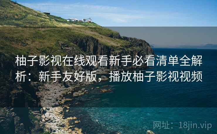 柚子影视在线观看新手必看清单全解析:新手友好版,播放柚子影视视频 柚子影视在线观看新手必看清单全解析:新手友好版,播放柚子影视视频