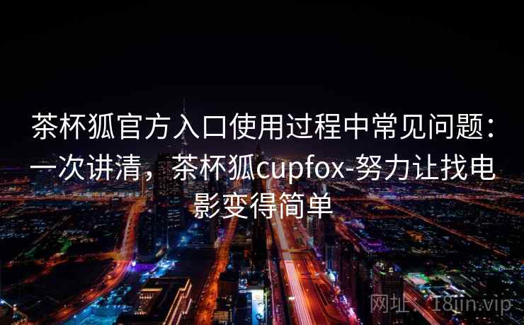 茶杯狐官方入口使用过程中常见问题:一次讲清,茶杯狐cupfox-努力让找电影变得简单 茶杯狐官方入口使用过程中常见问题:一次讲清,茶杯狐cupfox-努力让找电影变得简单