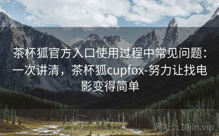 茶杯狐官方入口使用过程中常见问题:一次讲清,茶杯狐cupfox-努力让找电影变得简单 茶杯狐官方入口使用过程中常见问题:一次讲清,茶杯狐cupfox-努力让找电影变得简单