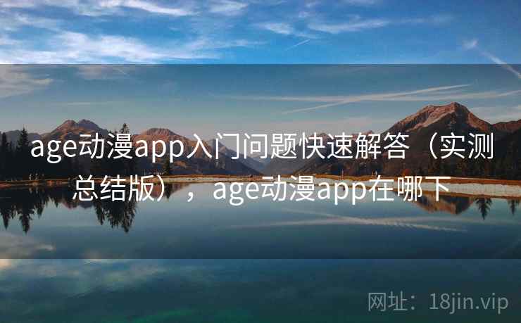 age动漫app入门问题快速解答(实测总结版),age动漫app在哪下 age动漫app入门问题快速解答(实测总结版),age动漫app在哪下