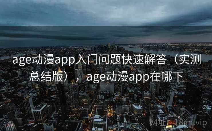 age动漫app入门问题快速解答(实测总结版),age动漫app在哪下 age动漫app入门问题快速解答(实测总结版),age动漫app在哪下