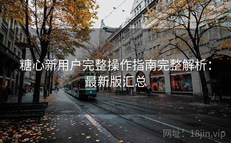 糖心新用户完整操作指南完整解析:最新版汇总 糖心新用户完整操作指南完整解析:最新版汇总