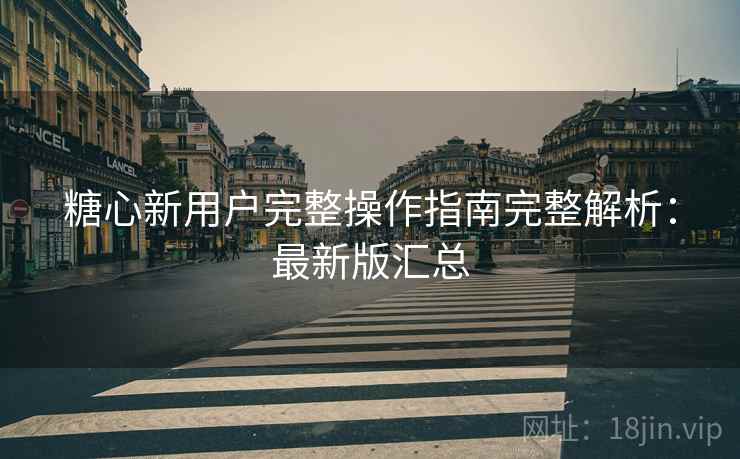 糖心新用户完整操作指南完整解析:最新版汇总 糖心新用户完整操作指南完整解析:最新版汇总
