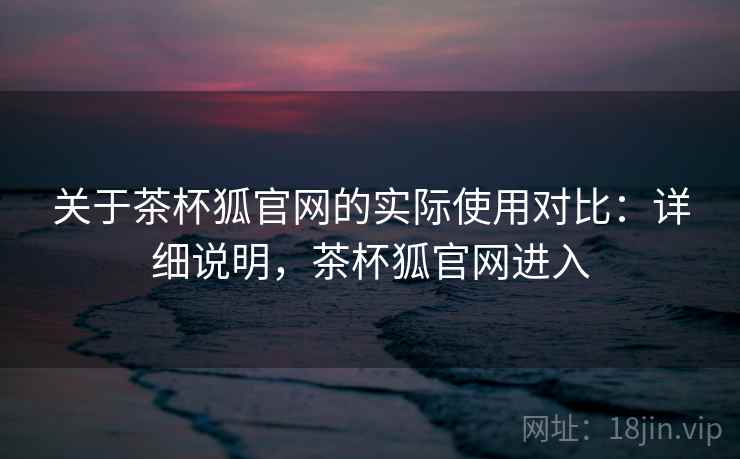 关于茶杯狐官网的实际使用对比:详细说明,茶杯狐官网进入 关于茶杯狐官网的实际使用对比:详细说明,茶杯狐官网进入