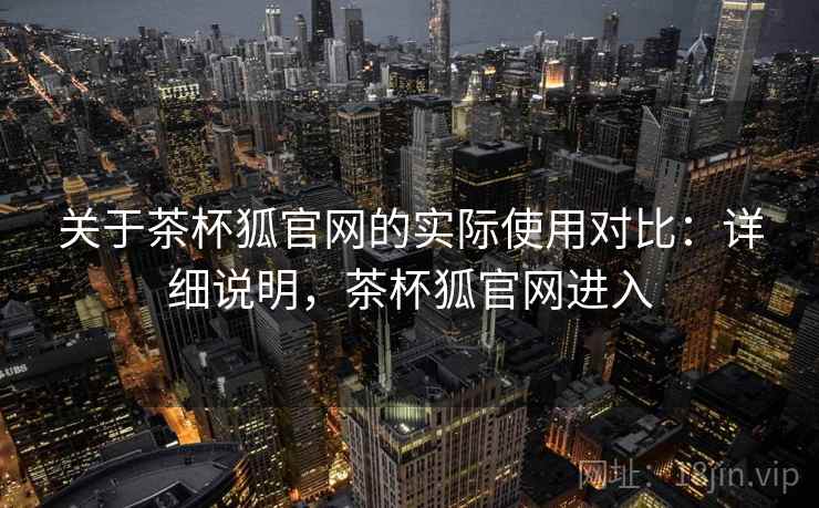 关于茶杯狐官网的实际使用对比:详细说明,茶杯狐官网进入 关于茶杯狐官网的实际使用对比:详细说明,茶杯狐官网进入