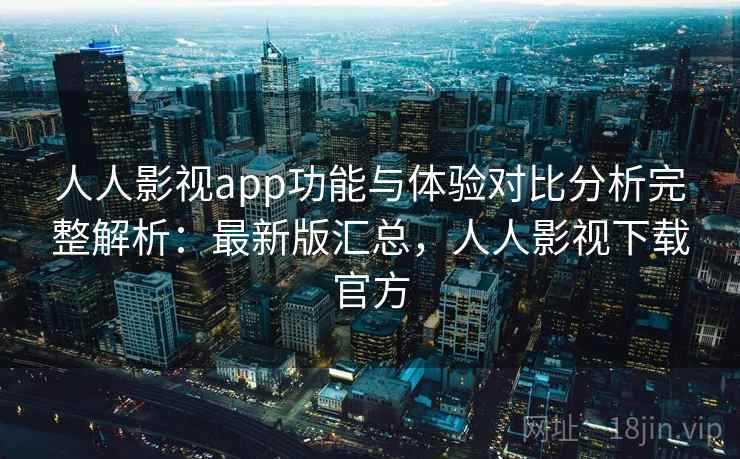 人人影视app功能与体验对比分析完整解析:最新版汇总,人人影视下载官方 人人影视app功能与体验对比分析完整解析:最新版汇总,人人影视下载官方