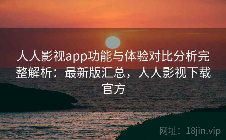 人人影视app功能与体验对比分析完整解析:最新版汇总,人人影视下载官方 人人影视app功能与体验对比分析完整解析:最新版汇总,人人影视下载官方