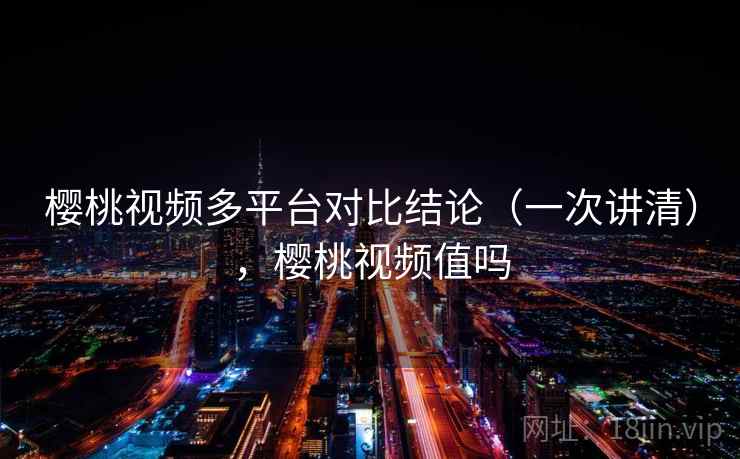 樱桃视频多平台对比结论(一次讲清),樱桃视频值吗 樱桃视频多平台对比结论(一次讲清),樱桃视频值吗