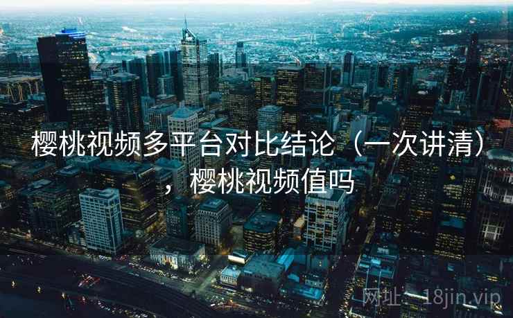 樱桃视频多平台对比结论(一次讲清),樱桃视频值吗 樱桃视频多平台对比结论(一次讲清),樱桃视频值吗