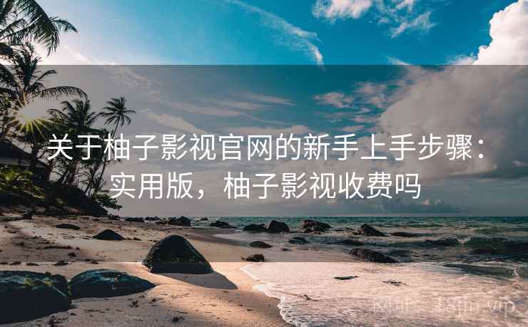 关于柚子影视官网的新手上手步骤:实用版,柚子影视收费吗 关于柚子影视官网的新手上手步骤:实用版,柚子影视收费吗