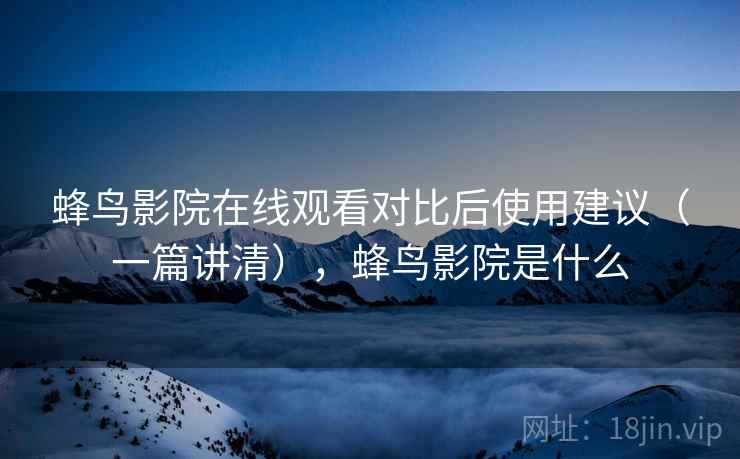 蜂鸟影院在线观看对比后使用建议(一篇讲清),蜂鸟影院是什么 蜂鸟影院在线观看对比后使用建议(一篇讲清),蜂鸟影院是什么