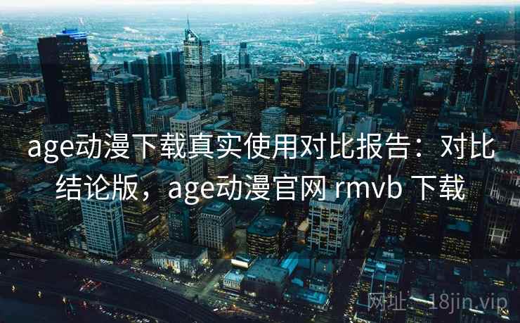 age动漫下载真实使用对比报告:对比结论版,age动漫官网 rmvb 下载 age动漫下载真实使用对比报告:对比结论版,age动漫官网 rmvb 下载