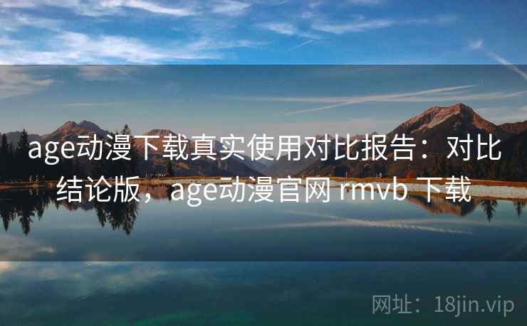 age动漫下载真实使用对比报告:对比结论版,age动漫官网 rmvb 下载 age动漫下载真实使用对比报告:对比结论版,age动漫官网 rmvb 下载