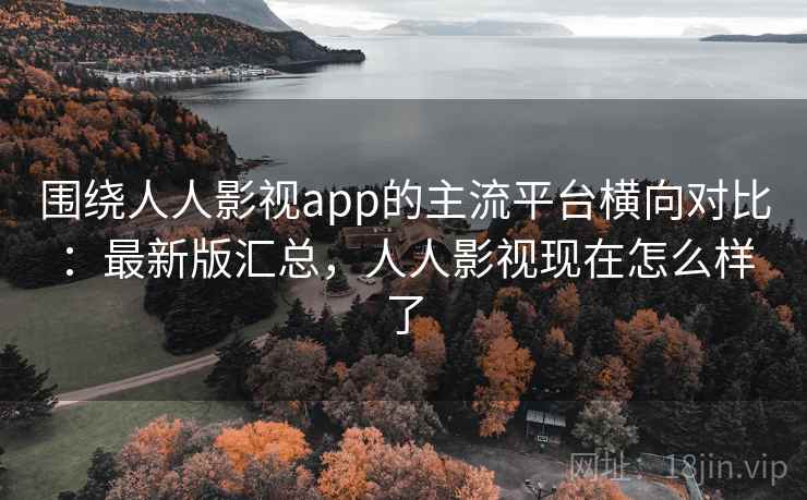 围绕人人影视app的主流平台横向对比：最新版汇总，人人影视现在怎么样了