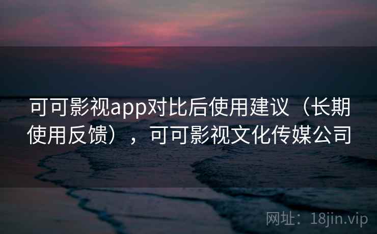 可可影视app对比后使用建议(长期使用反馈),可可影视文化传媒公司 可可影视app对比后使用建议(长期使用反馈),可可影视文化传媒公司