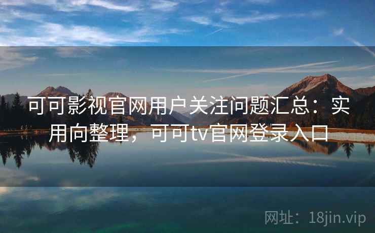 可可影视官网用户关注问题汇总:实用向整理,可可tv官网登录入口 可可影视官网用户关注问题汇总:实用向整理,可可tv官网登录入口