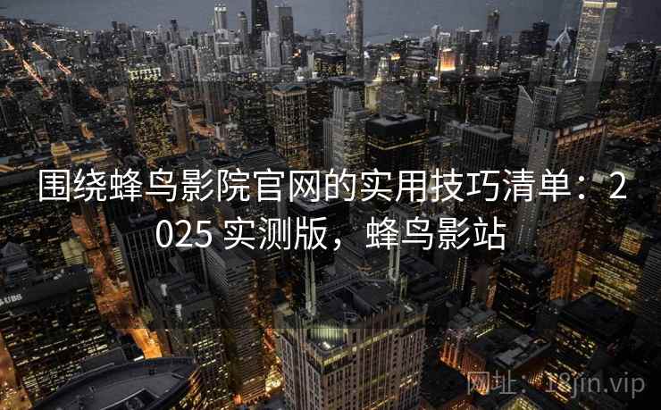 围绕蜂鸟影院官网的实用技巧清单:2025 实测版,蜂鸟影站 围绕蜂鸟影院官网的实用技巧清单:2025 实测版,蜂鸟影站
