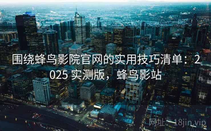 围绕蜂鸟影院官网的实用技巧清单:2025 实测版,蜂鸟影站 围绕蜂鸟影院官网的实用技巧清单:2025 实测版,蜂鸟影站