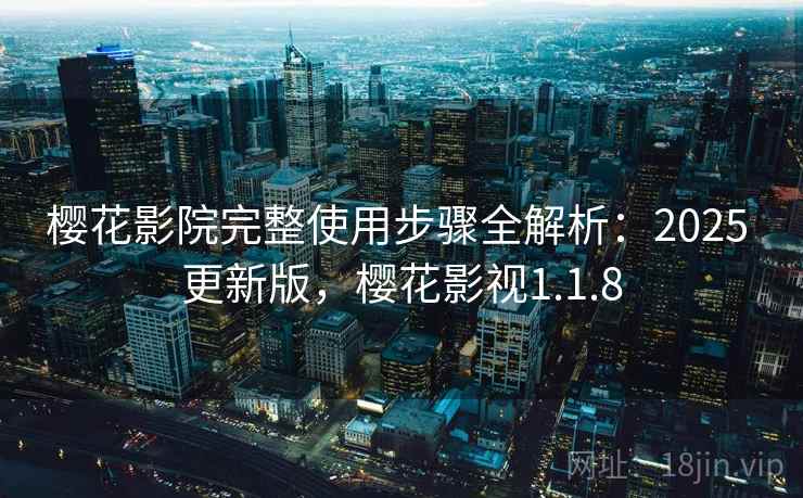 樱花影院完整使用步骤全解析：2025 更新版，樱花影视1.1.8