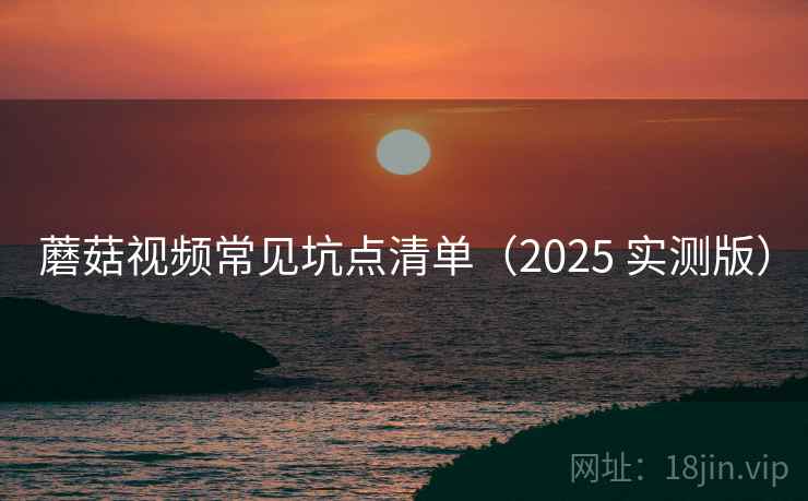 蘑菇视频常见坑点清单(2025 实测版) 蘑菇视频常见坑点清单(2025 实测版)