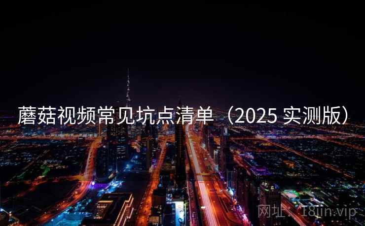 蘑菇视频常见坑点清单(2025 实测版) 蘑菇视频常见坑点清单(2025 实测版)