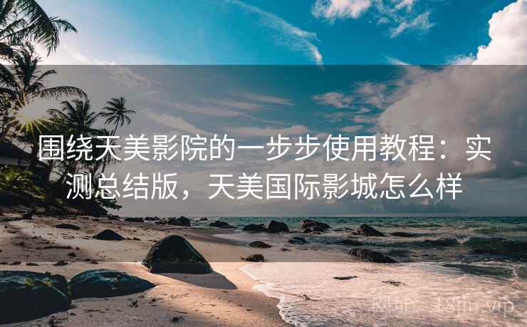 围绕天美影院的一步步使用教程:实测总结版,天美国际影城怎么样 围绕天美影院的一步步使用教程:实测总结版,天美国际影城怎么样