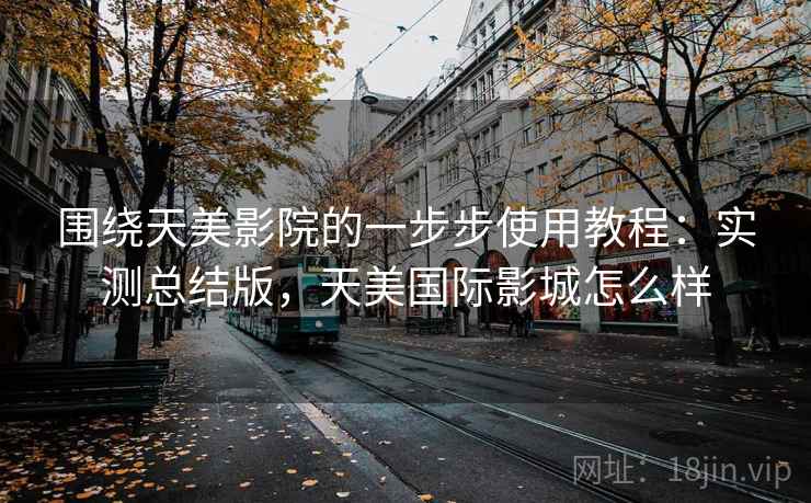 围绕天美影院的一步步使用教程:实测总结版,天美国际影城怎么样 围绕天美影院的一步步使用教程:实测总结版,天美国际影城怎么样