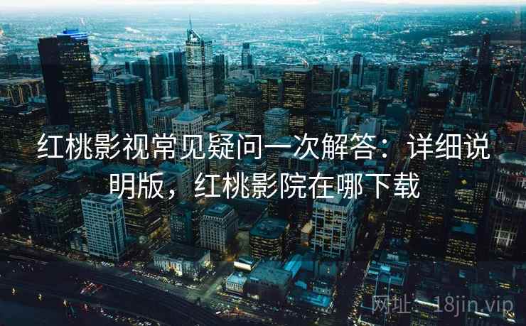 红桃影视常见疑问一次解答:详细说明版,红桃影院在哪下载 红桃影视常见疑问一次解答:详细说明版,红桃影院在哪下载