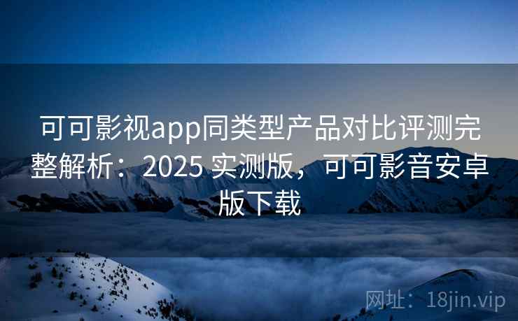 可可影视app同类型产品对比评测完整解析:2025 实测版,可可影音安卓版下载 可可影视app同类型产品对比评测完整解析:2025 实测版,可可影音安卓版下载