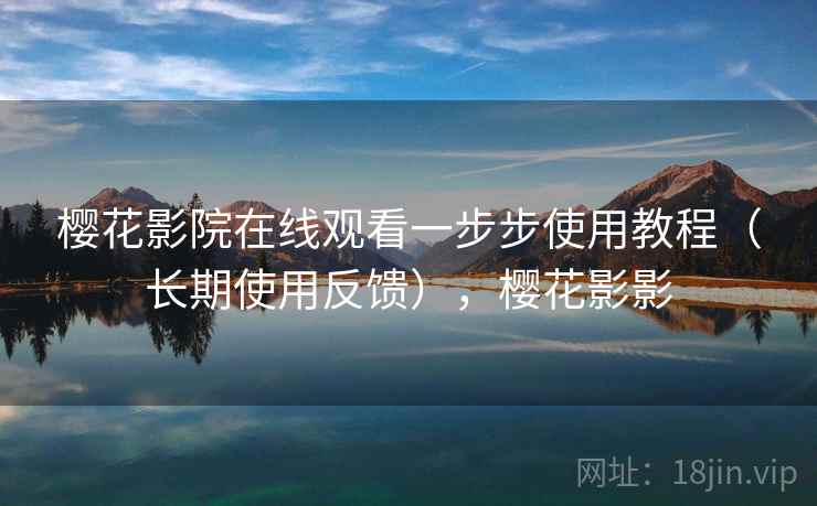 樱花影院在线观看一步步使用教程（长期使用反馈），樱花影影