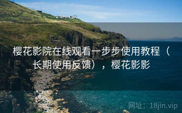 樱花影院在线观看一步步使用教程（长期使用反馈），樱花影影
