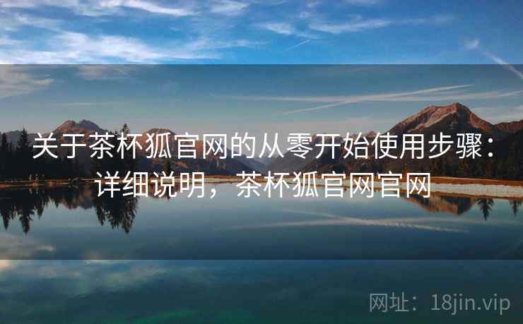 关于茶杯狐官网的从零开始使用步骤:详细说明,茶杯狐官网官网 关于茶杯狐官网的从零开始使用步骤:详细说明,茶杯狐官网官网