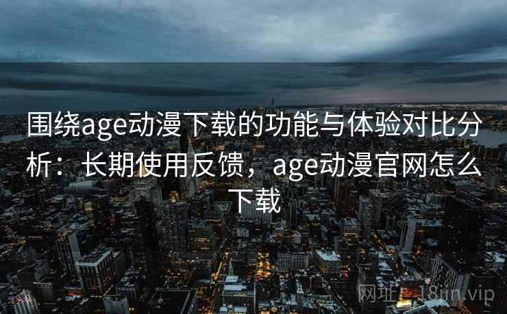 围绕age动漫下载的功能与体验对比分析:长期使用反馈,age动漫官网怎么下载 围绕age动漫下载的功能与体验对比分析:长期使用反馈,age动漫官网怎么下载