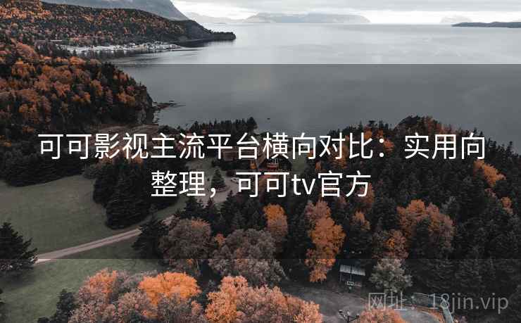 可可影视主流平台横向对比:实用向整理,可可tv官方 可可影视主流平台横向对比:实用向整理,可可tv官方