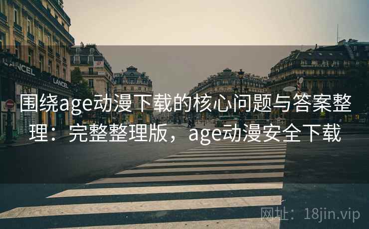 围绕age动漫下载的核心问题与答案整理:完整整理版,age动漫安全下载 围绕age动漫下载的核心问题与答案整理:完整整理版,age动漫安全下载