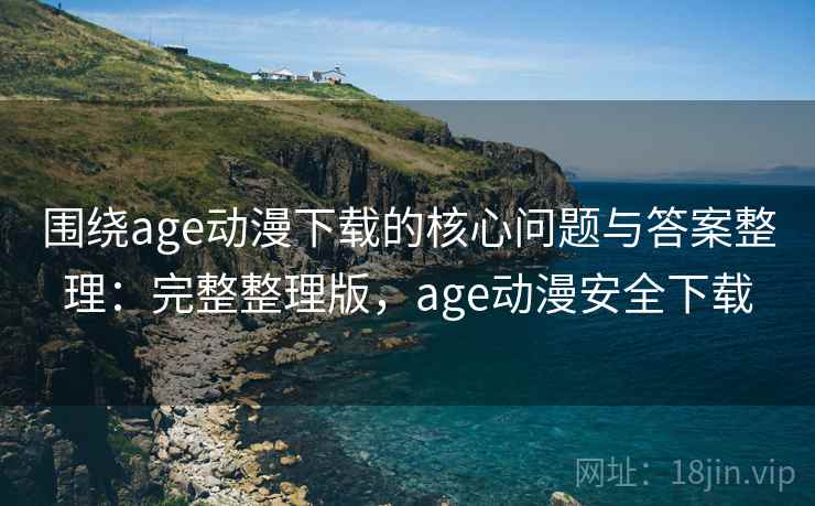 围绕age动漫下载的核心问题与答案整理:完整整理版,age动漫安全下载 围绕age动漫下载的核心问题与答案整理:完整整理版,age动漫安全下载