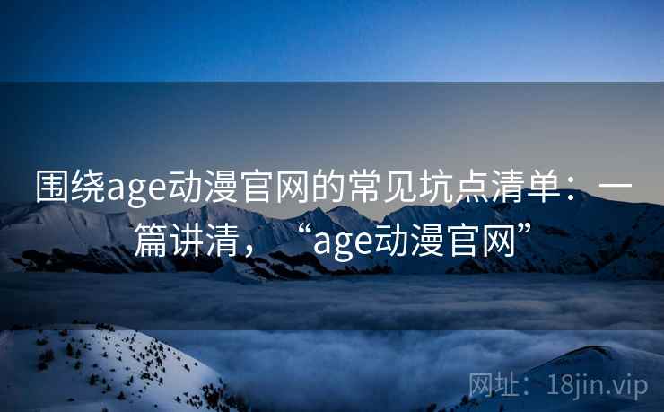 围绕age动漫官网的常见坑点清单:一篇讲清,“age动漫官网” 围绕age动漫官网的常见坑点清单:一篇讲清,“age动漫官网”