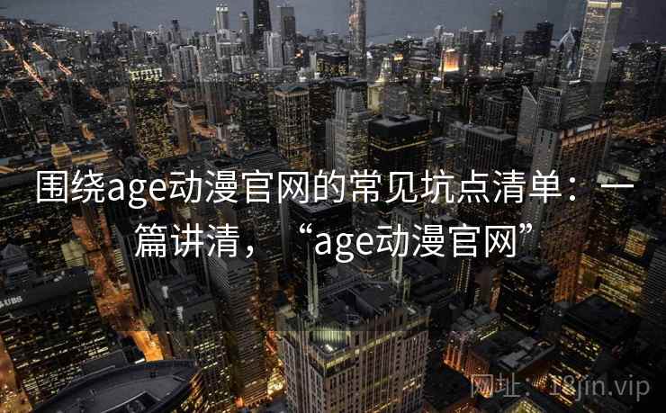 围绕age动漫官网的常见坑点清单:一篇讲清,“age动漫官网” 围绕age动漫官网的常见坑点清单:一篇讲清,“age动漫官网”
