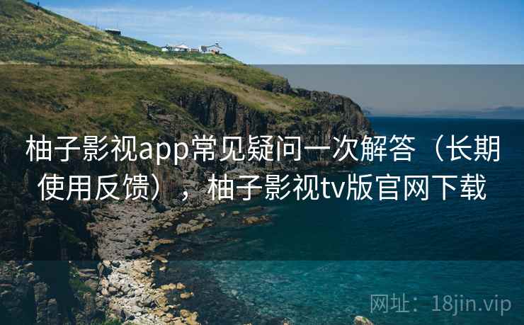 柚子影视app常见疑问一次解答(长期使用反馈),柚子影视tv版官网下载 柚子影视app常见疑问一次解答(长期使用反馈),柚子影视tv版官网下载
