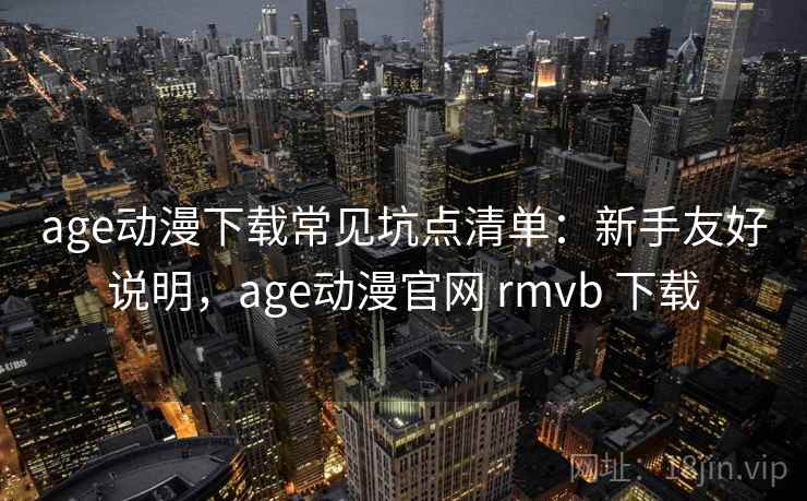 age动漫下载常见坑点清单：新手友好说明，age动漫官网 rmvb 下载