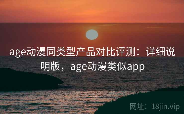 age动漫同类型产品对比评测：详细说明版，age动漫类似app